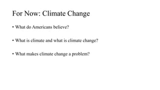 For Now: Climate Change
• What do Americans believe?
• What is climate and what is climate change?
• What makes climate change a problem?
 