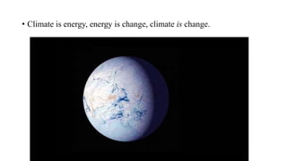 • Climate is energy, energy is change, climate is change.
 