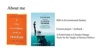 About me
PhD in Environmental Studies
Current project = textbook –
A Field Guide to Climate Change:
Tools for the Tangle of Science Politics
 