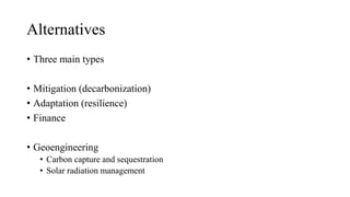 Alternatives
• Three main types
• Mitigation (decarbonization)
• Adaptation (resilience)
• Finance
• Geoengineering
• Carbon capture and sequestration
• Solar radiation management
 