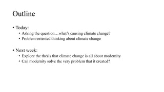 Outline
• Today:
• Asking the question…what’s causing climate change?
• Problem-oriented thinking about climate change
• Next week:
• Explore the thesis that climate change is all about modernity
• Can modernity solve the very problem that it created?
 