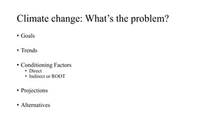 Climate change: What’s the problem?
• Goals
• Trends
• Conditioning Factors
• Direct
• Indirect or ROOT
• Projections
• Alternatives
 