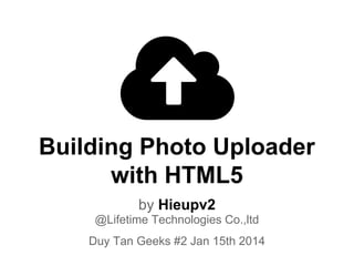 Building Photo Uploader
with HTML5
by Hieupv2
@Lifetime Technologies Co.,ltd
Duy Tan Geeks #2 Jan 15th 2014
 