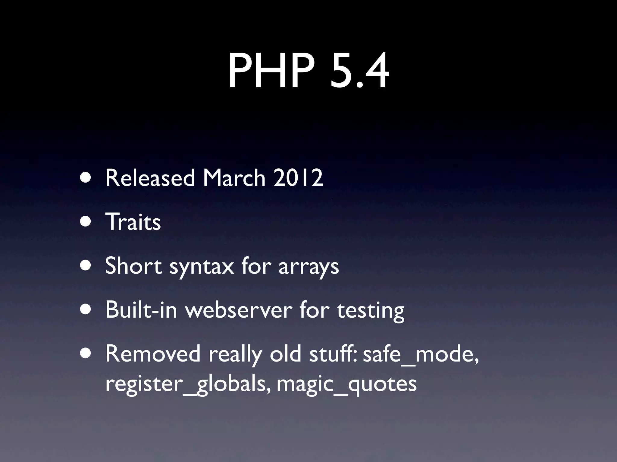 PHP 5.4
• Released March 2012
• Traits
• Short syntax for arrays
• Built-in webserver for testing
• Removed really old stuff: safe_mode,
register_globals, magic_quotes
 