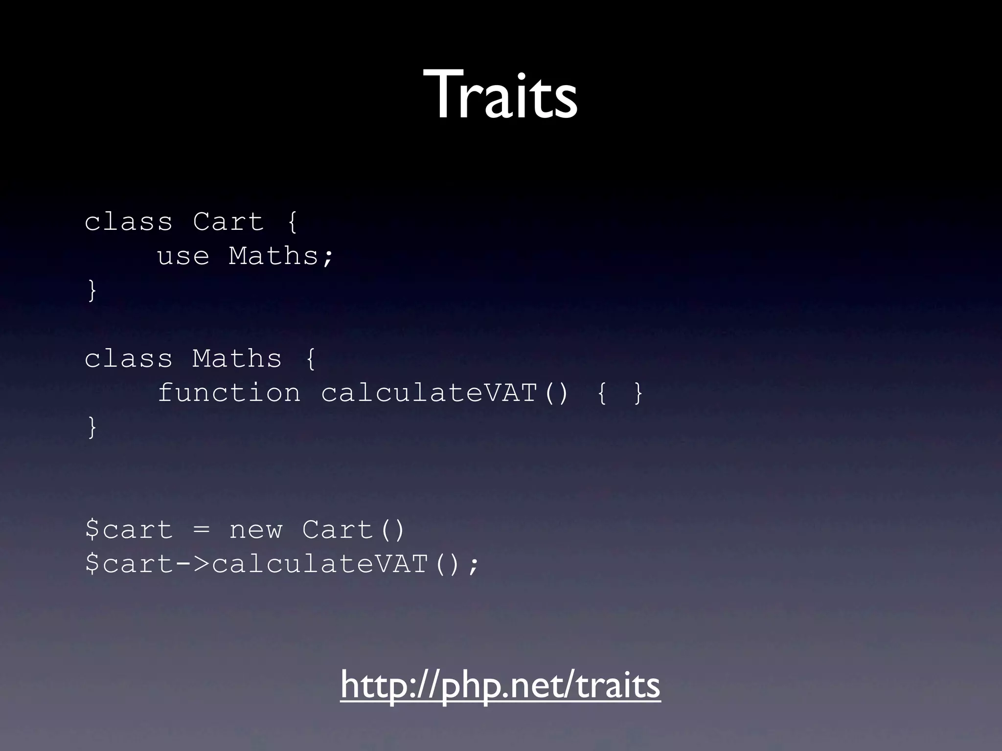 Traits
class Cart {
use Maths;
}
class Maths {
function calculateVAT() { }
}
$cart = new Cart()
$cart->calculateVAT();
http://php.net/traits
 