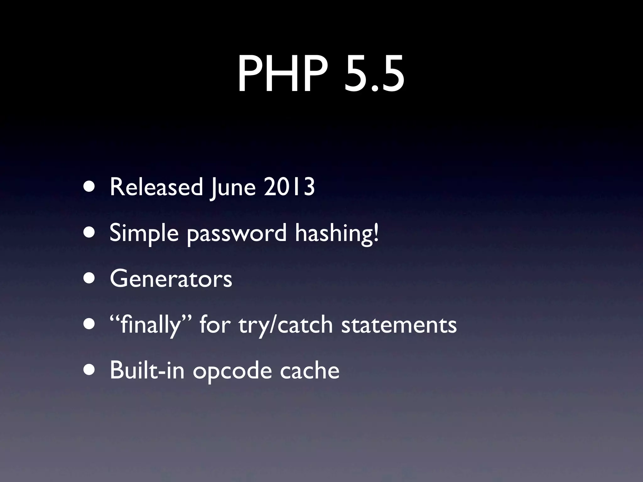 PHP 5.5
• Released June 2013
• Simple password hashing!
• Generators
• “ﬁnally” for try/catch statements
• Built-in opcode cache
 