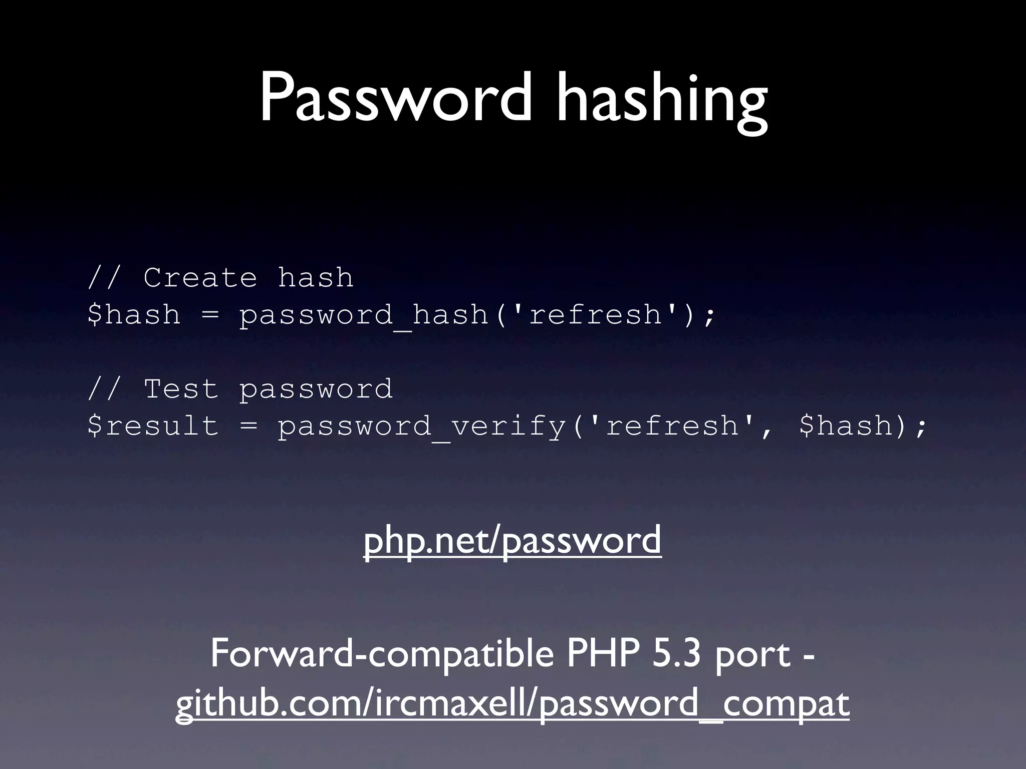 Password hashing
// Create hash
$hash = password_hash('refresh');
// Test password
$result = password_verify('refresh', $hash);
Forward-compatible PHP 5.3 port -
github.com/ircmaxell/password_compat
php.net/password
 