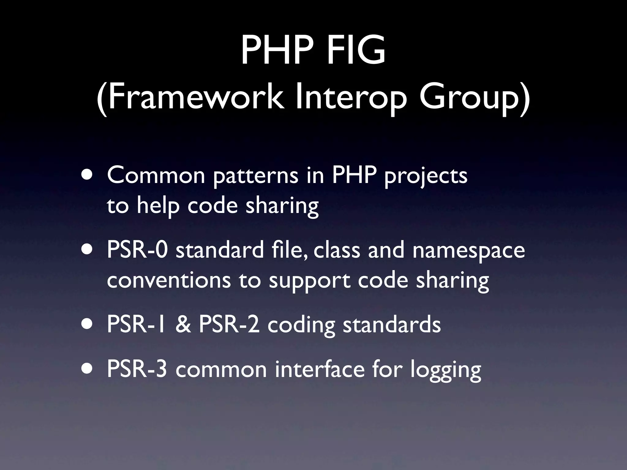 PHP FIG
(Framework Interop Group)
• Common patterns in PHP projects
to help code sharing
• PSR-0 standard ﬁle, class and namespace
conventions to support code sharing
• PSR-1 & PSR-2 coding standards
• PSR-3 common interface for logging
 