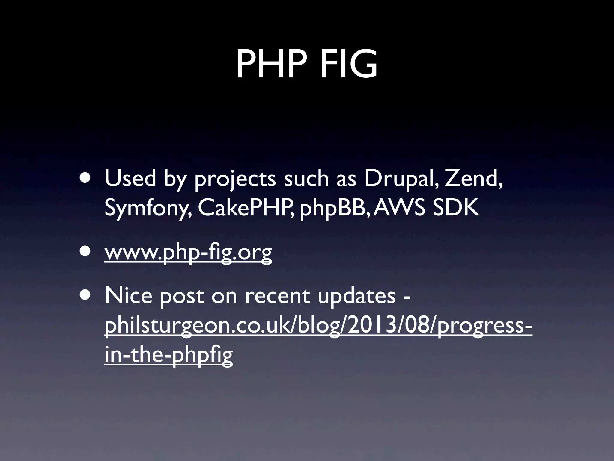 PHP FIG
• Used by projects such as Drupal, Zend,
Symfony, CakePHP, phpBB,AWS SDK
• www.php-ﬁg.org
• Nice post on recent updates -
philsturgeon.co.uk/blog/2013/08/progress-
in-the-phpﬁg
 