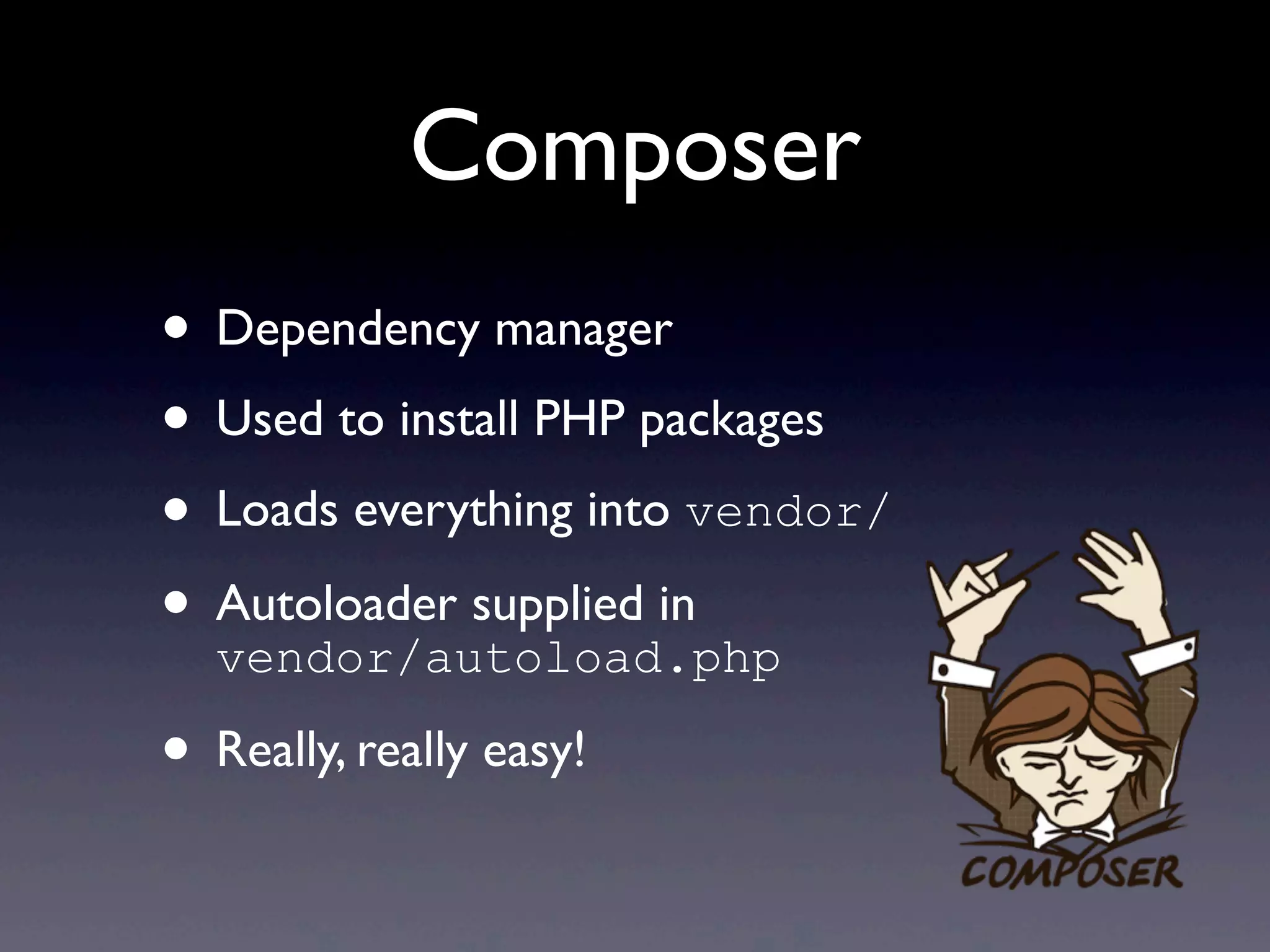 Composer
• Dependency manager
• Used to install PHP packages
• Loads everything into vendor/
• Autoloader supplied in
vendor/autoload.php
• Really, really easy!
 
