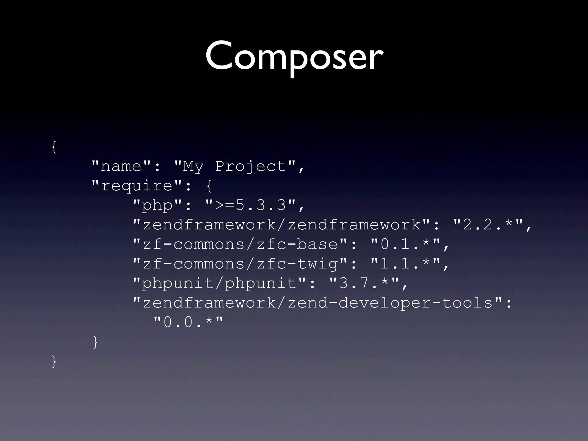 Composer
{
"name": "My Project",
"require": {
"php": ">=5.3.3",
"zendframework/zendframework": "2.2.*",
"zf-commons/zfc-base": "0.1.*",
"zf-commons/zfc-twig": "1.1.*",
"phpunit/phpunit": "3.7.*",
"zendframework/zend-developer-tools":
"0.0.*"
}
}
 