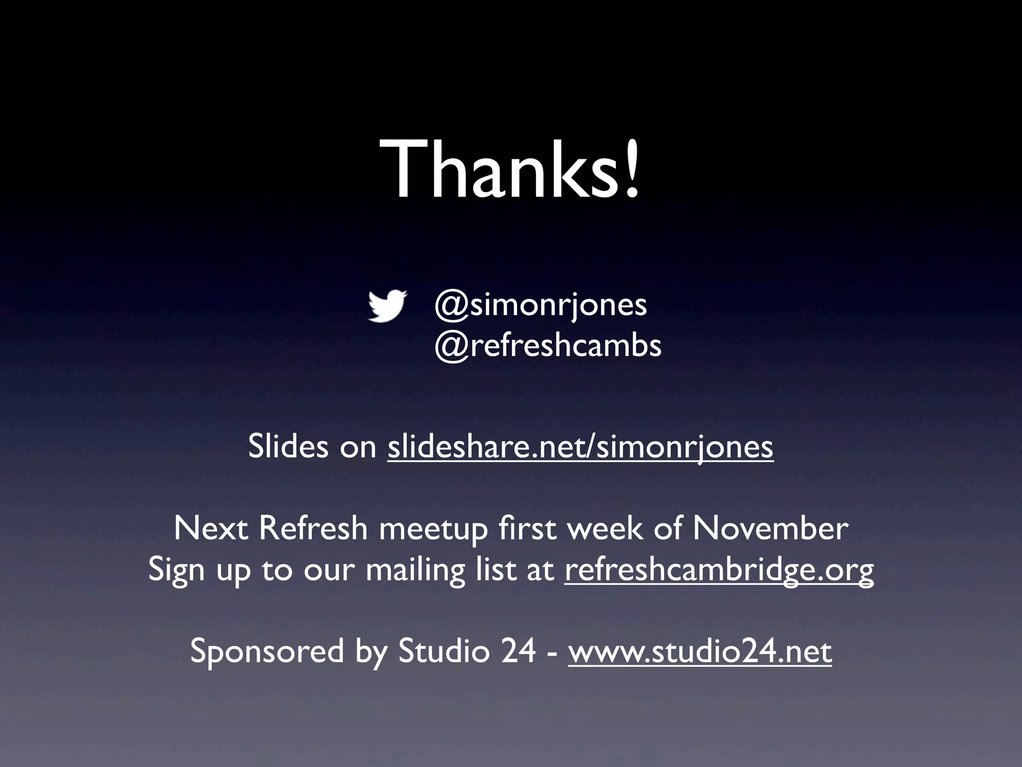 Thanks!
Slides on slideshare.net/simonrjones
Next Refresh meetup ﬁrst week of November
Sign up to our mailing list at refreshcambridge.org
Sponsored by Studio 24 - www.studio24.net
@simonrjones
@refreshcambs
 