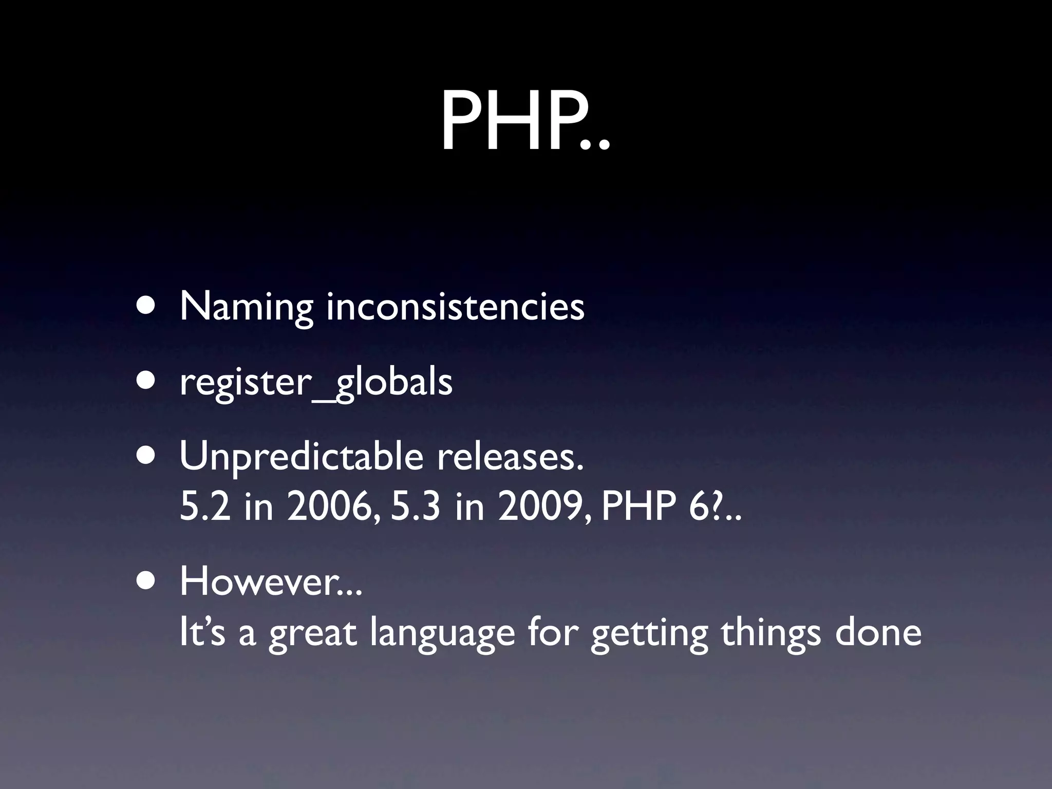 PHP..
• Naming inconsistencies
• register_globals
• Unpredictable releases.
5.2 in 2006, 5.3 in 2009, PHP 6?..
• However...
It’s a great language for getting things done
 