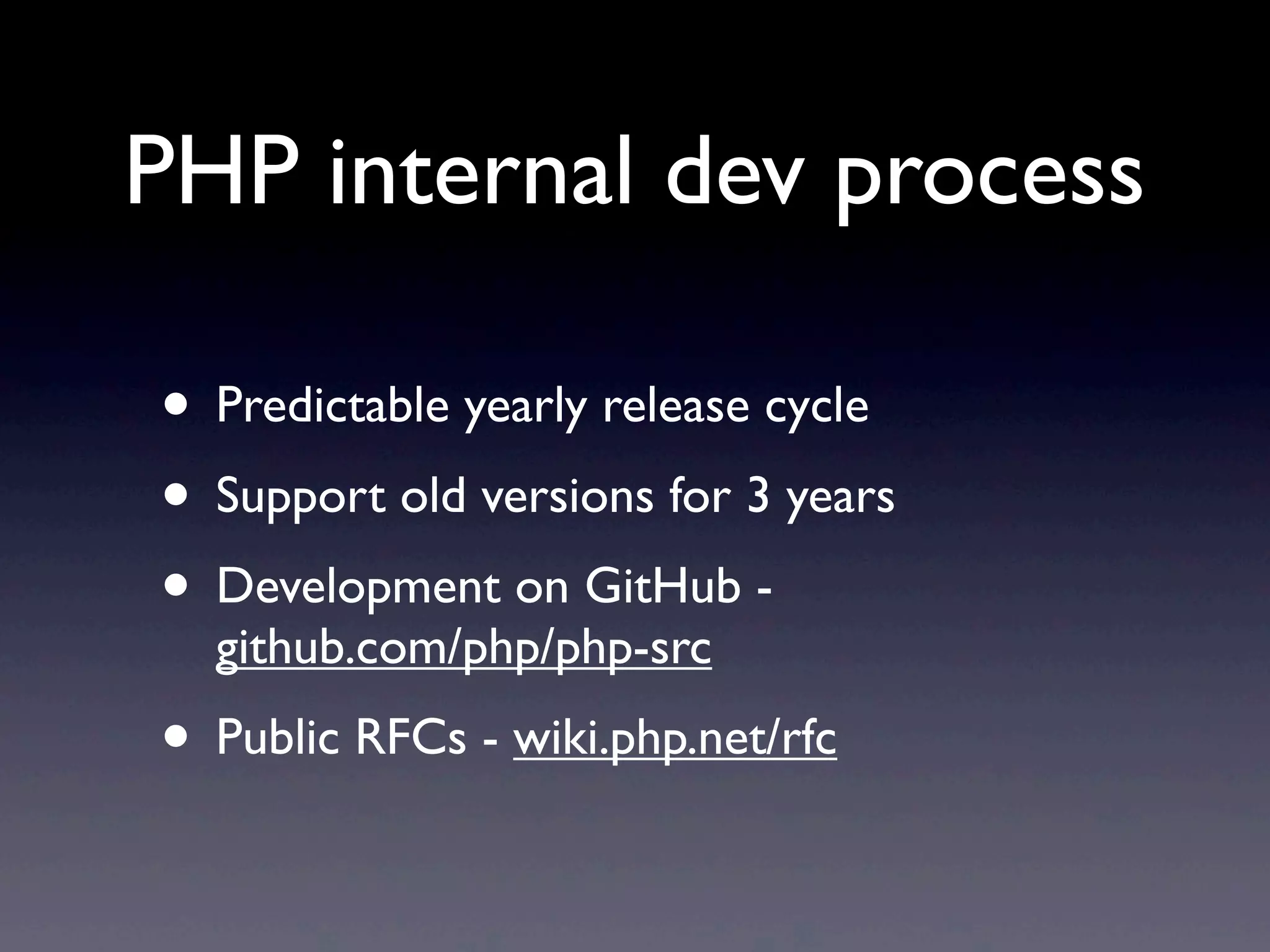 PHP internal dev process
• Predictable yearly release cycle
• Support old versions for 3 years
• Development on GitHub -
github.com/php/php-src
• Public RFCs - wiki.php.net/rfc
 