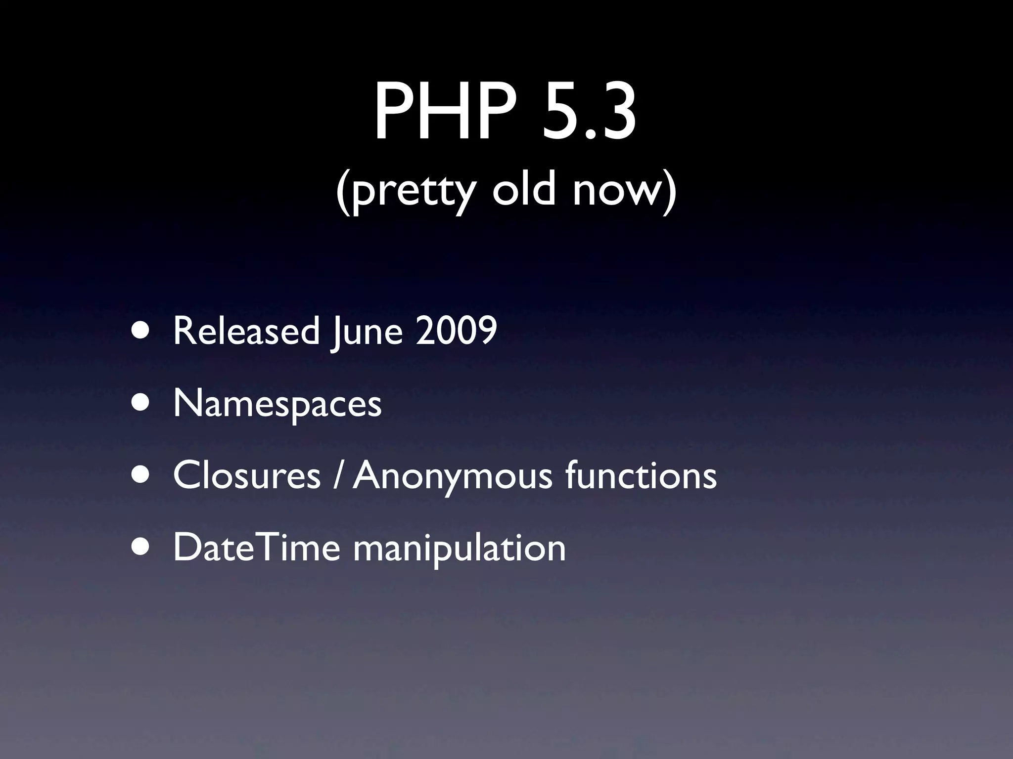 PHP 5.3
(pretty old now)
• Released June 2009
• Namespaces
• Closures / Anonymous functions
• DateTime manipulation
 