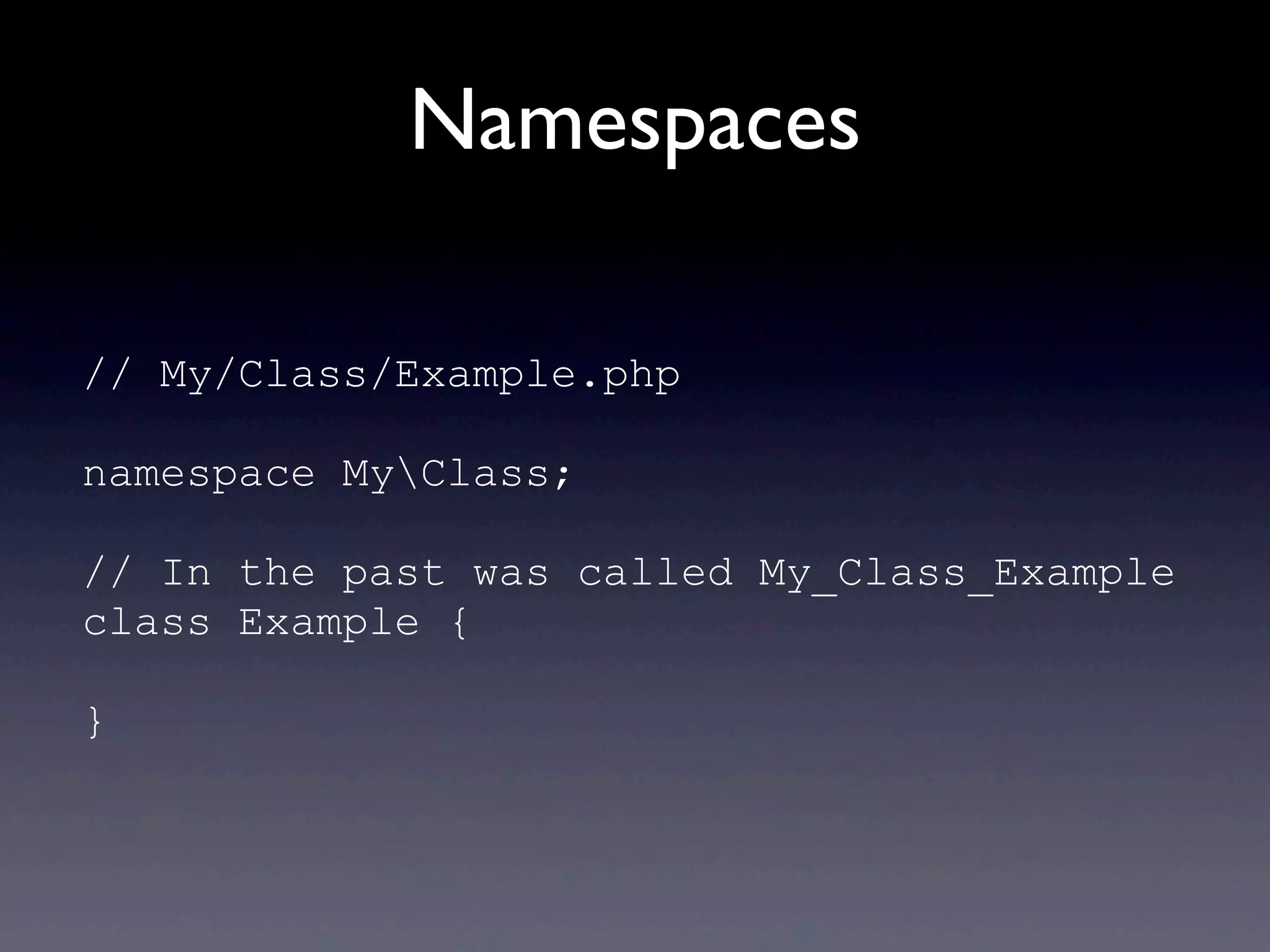 Namespaces
// My/Class/Example.php
namespace MyClass;
// In the past was called My_Class_Example
class Example {
}
 