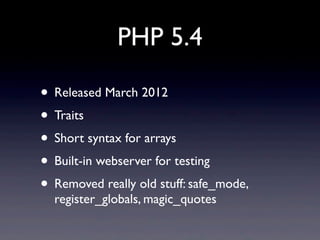 PHP 5.4
• Released March 2012
• Traits
• Short syntax for arrays
• Built-in webserver for testing
• Removed really old stuff: safe_mode,
register_globals, magic_quotes
 
