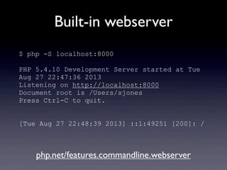 Built-in webserver
$ php -S localhost:8000
PHP 5.4.10 Development Server started at Tue
Aug 27 22:47:36 2013
Listening on http://localhost:8000
Document root is /Users/sjones
Press Ctrl-C to quit.
[Tue Aug 27 22:48:39 2013] ::1:49251 [200]: /
php.net/features.commandline.webserver
 