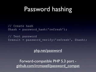 Password hashing
// Create hash
$hash = password_hash('refresh');
// Test password
$result = password_verify('refresh', $hash);
Forward-compatible PHP 5.3 port -
github.com/ircmaxell/password_compat
php.net/password
 