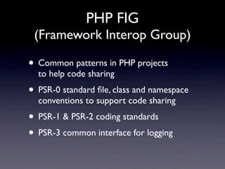 PHP FIG
(Framework Interop Group)
• Common patterns in PHP projects
to help code sharing
• PSR-0 standard ﬁle, class and namespace
conventions to support code sharing
• PSR-1 & PSR-2 coding standards
• PSR-3 common interface for logging
 