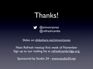 Thanks!
Slides on slideshare.net/simonrjones
Next Refresh meetup ﬁrst week of November
Sign up to our mailing list at refreshcambridge.org
Sponsored by Studio 24 - www.studio24.net
@simonrjones
@refreshcambs
 