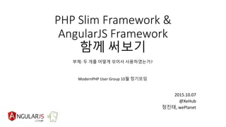 PHP Slim Framework &
AngularJS Framework
함께 써보기
2015.10.07
@XeHub
정진태, wePlanet
ModernPHP User Group 10월 정기모임
부제: 두 개를 어떻게 섞어서 사용하였는가?
 