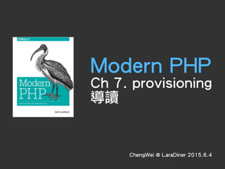 Modern PHP
Ch 7. provisioning
導讀
ChengWei @ LaraDiner 2015.6.4
 