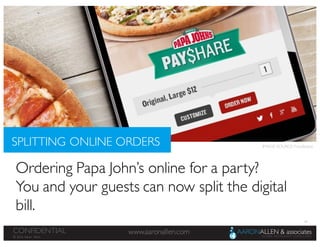 46
www.aaronallen.comCONFIDENTIAL
© 2016 Aaron Allen
Ordering Papa John’s online for a party?
You and your guests can now split the digital
bill.
SPLITTING ONLINE ORDERS IMAGE SOURCE: Foodbeast
 