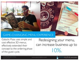 53
www.aaronallen.comCONFIDENTIAL
© 2016 Aaron Allen
Galactic Pizza uses simple and
cost effective 3D menus,
effectively extended their
concept to the ordering phase
of the guest cycle.
GAME-CHANGING MENU EXPERIENCE
Redesigning your menu,
can increase business up to
10%.IMAGE SOURCE: Chef Amber Shea / The Adventures of Teresa and Luna
 