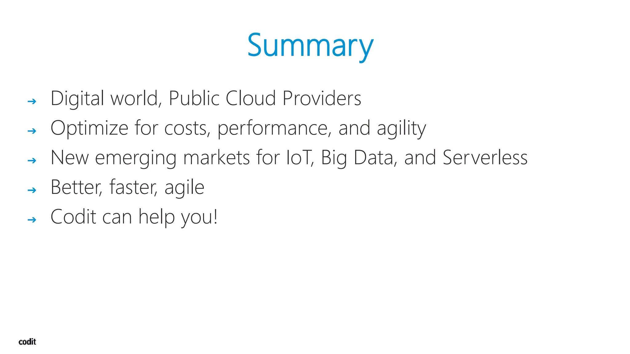 Summary
➔ Digital world, Public Cloud Providers
➔ Optimize for costs, performance, and agility
➔ New emerging markets for IoT, Big Data, and Serverless
➔ Better, faster, agile
➔ Codit can help you!
 