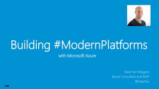 Building #ModernPlatforms
with Microsoft Azure
Steef-Jan Wiggers
Azure Consultant and MVP
@SteefJan
 