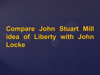 Compare John Stuart Mill
idea of Liberty with John
Locke

 