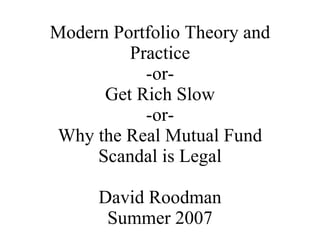 Modern Portfolio Theory and Practice -or- Get Rich Slow -or- Why the Real Mutual Fund Scandal is Legal David Roodman Summer 2007 