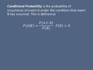 Conditional Probability is the probability of
occurrence of event A under the condition that event
B has occurred. This is defined as
𝑃 𝐴 𝐵 =
𝑃 𝐴 ∩ 𝐵
𝑃 𝐵
𝑃 𝐵 > 0
 