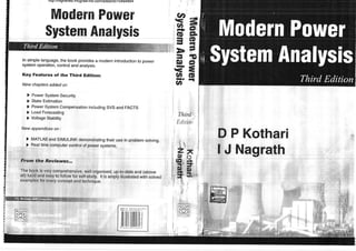 nrp ://nIgnereo.mcgraw-n||Lcom/sites/O0
7o4g4gg4
F r
i
In simplelanguage,
the book providesa modernintroduction
to power
systemoperation,controland analysis.
Key Features of the Third
New chaptersadded on
) .PowerSystemSecurity
) StateEstimation
) Powersystemcompensationincluding
svs and FACTS
) Load Forecasting
) VoltageStability
New appendiceson :
> MATLABand SIMULINKdemonstrating
theiruse in problemsolving.
) Realtimecomputercontrolof powersystems.
From the Reviewen.,
The book is verycomprehensive,
wellorganised,up-to-dateand (above
all) lucidand easyto followfor self-study.lt is ampiyillustrated
w1hsolved
examplesfor everyconceptand technique.
iltililttJffiillililil
€
il
o'
A
-
-
fv
rt
=
€
o
=,
o
-
va
-
co
FT
t-
r9
-
-
TI
rd
sr
-
-
o
I r
o
-'J----u;; DaEir-4iE
utilrl ruwEt
Rm Anllueis
r y r r r T r l r u t r t g r l ,
s
-
Third
Editior;
Ff llf J( ^r*I- ^..!
L' r r(J lltd,fl
lJ Nagrath
lMr
ll--=i
 
