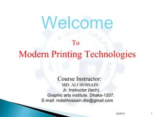 Welcome
To
Modern Printing Technologies
Course Instructor:
MD: ALI HOSSAIN
Jr. Instructor (tech).
Graphic arts institute. Dhaka-1207.
E-mail: mdalihossain.dte@gmail.com
02/25/15 1
 