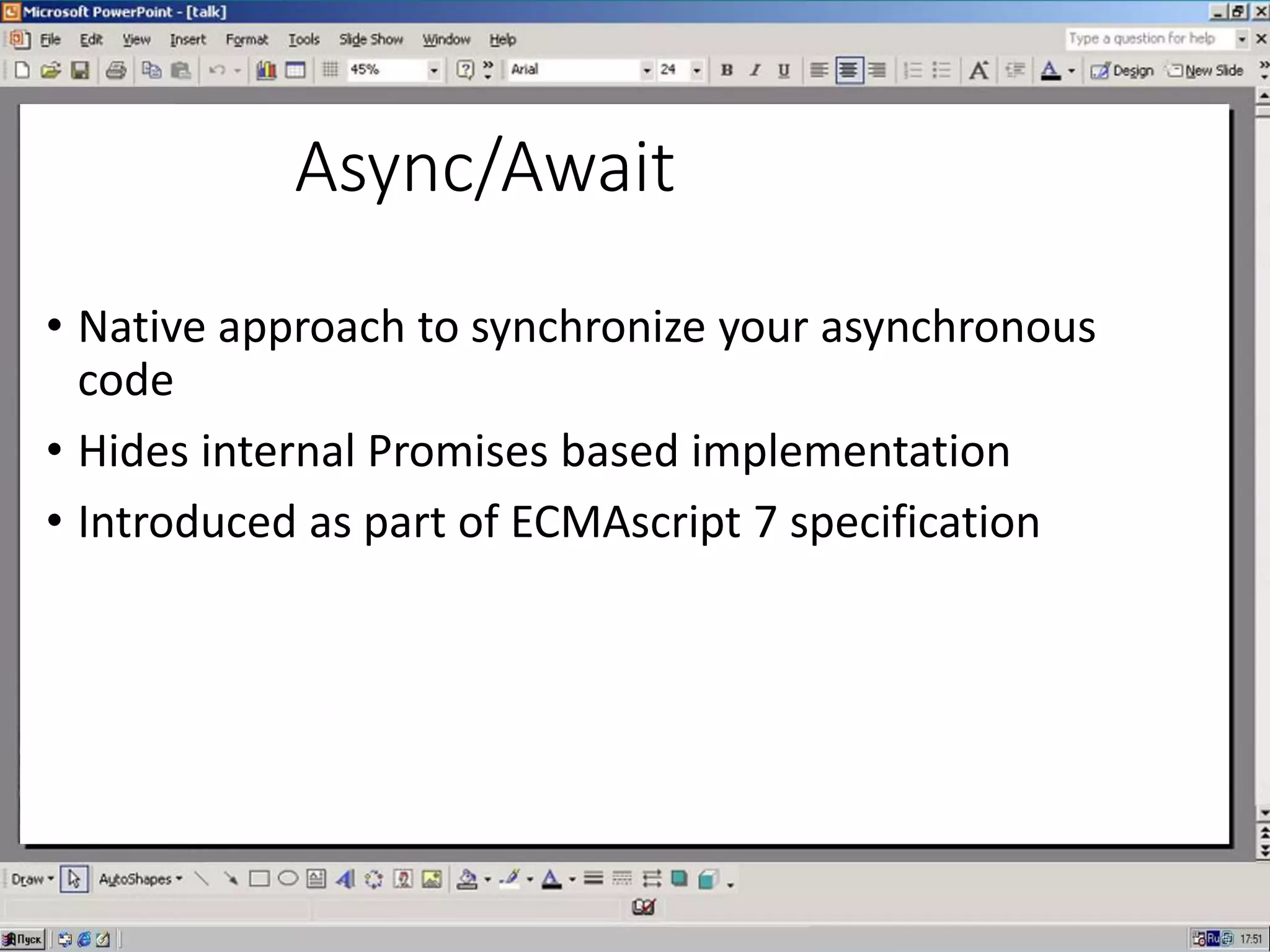 Async/Await
• Native approach to synchronize your asynchronous
code
• Hides internal Promises based implementation
• Introduced as part of ECMAscript 7 specification
 