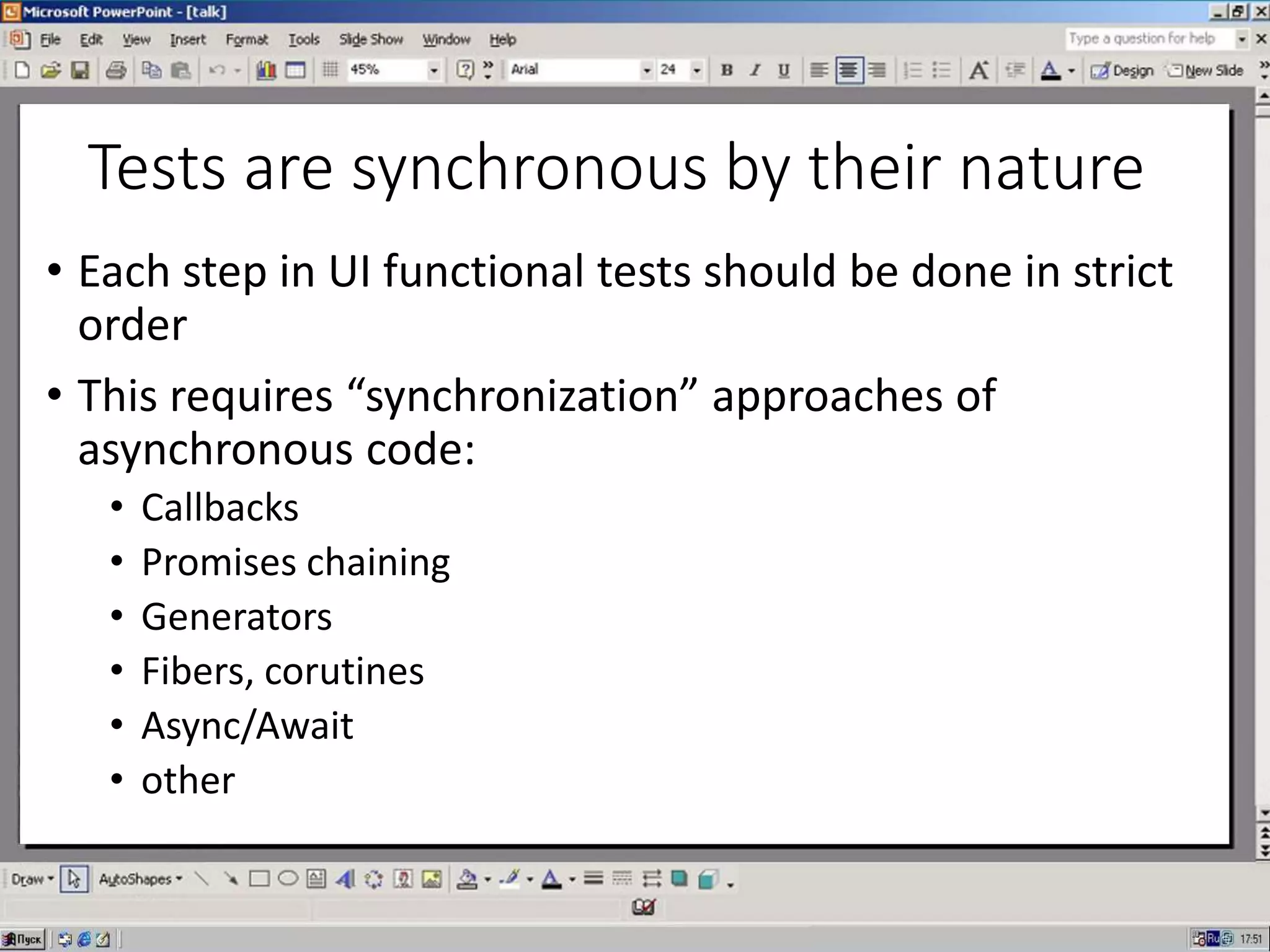 Tests are synchronous by their nature
• Each step in UI functional tests should be done in strict
order
• This requires “synchronization” approaches of
asynchronous code:
• Callbacks
• Promises chaining
• Generators
• Fibers, corutines
• Async/Await
• other
 