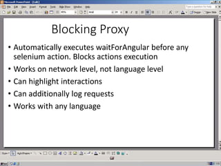 Blocking Proxy
• Automatically executes waitForAngular before any
selenium action. Blocks actions execution
• Works on network level, not language level
• Can highlight interactions
• Can additionally log requests
• Works with any language
 