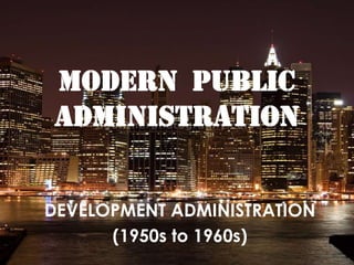 MODERN PUBLIC
ADMINISTRATION


DEVELOPMENT ADMINISTRATION
      (1950s to 1960s)
 