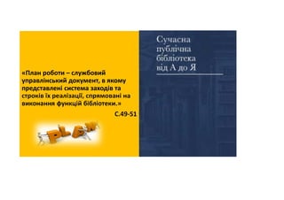 ре
«План роботи – службовий
управлінський документ, в якому
представлені система заходів та
строків їх реалізації, спрямовані на
виконання функцій бібліотеки.»
С.49-51
 