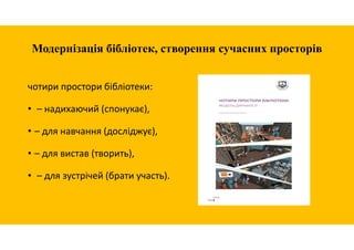 Модернізація бібліотек, створення сучасних просторів
чотири простори бібліотеки:
• – надихаючий (спонукає),
• – для навчання (досліджує),
• – для вистав (творить),
• – для зустрічей (брати участь).
 