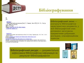 Бібліографування
Бібліографічний запис —
розгорнута бібліографічна
характеристика документа, у
якій бібліографічний опис
доповнено заголовком,
предметними рубриками,
анотацією, класифікаційним
індексом
Бібліографічний ресурс — документально
зафіксована бібліографічна інформація як
результат бібліографування
 