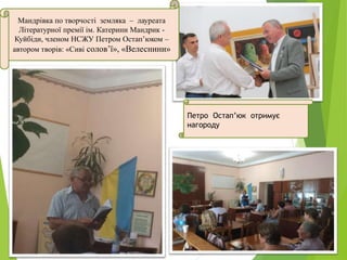 Мандрівка по творчості земляка – лауреата
Літературної премії ім. Катерини Мандрик -
Куйбіди, членом НСЖУ Петром Остап’юком –
автором творів: «Сиві солов’ї», «Велеснини»
Петро Остап’юк отримує
нагороду
 