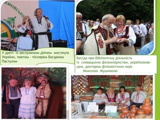 У дуеті із заслуженим діячем мистецтв
України, поетом – піснярем Богданом
Пастухом
Бесіда про бібліотечну діяльність
із словацьким фольклористом, українознав-
цем, доктором філологічних наук
Миколою Мушинкою
 