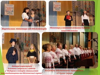 Жартівлива мініатюра від бібліотекарів Мініатюри у виконанні активних читачів
нашої бібліотеки
Активні користувачі
бліотеки запросили глядачів
у "Подорож в історію становлення
книговидавництва та бібліотечної справи".
Ансамбль бібліотечних працівників
«Струни серця»
 