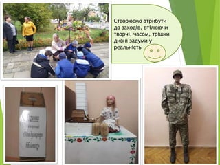 Створюємо атрибути
до заходів, втілюючи
творчі, часом, трішки
дивні задуми у
реальність
 