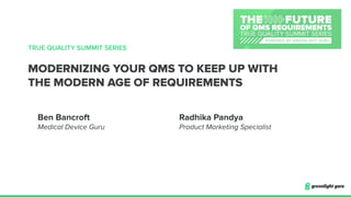 TRUE QUALITY SUMMIT SERIES
MODERNIZING YOUR QMS TO KEEP UP WITH
THE MODERN AGE OF REQUIREMENTS
Radhika Pandya
Product Marketing Specialist
Ben Bancroft
Medical Device Guru
 
