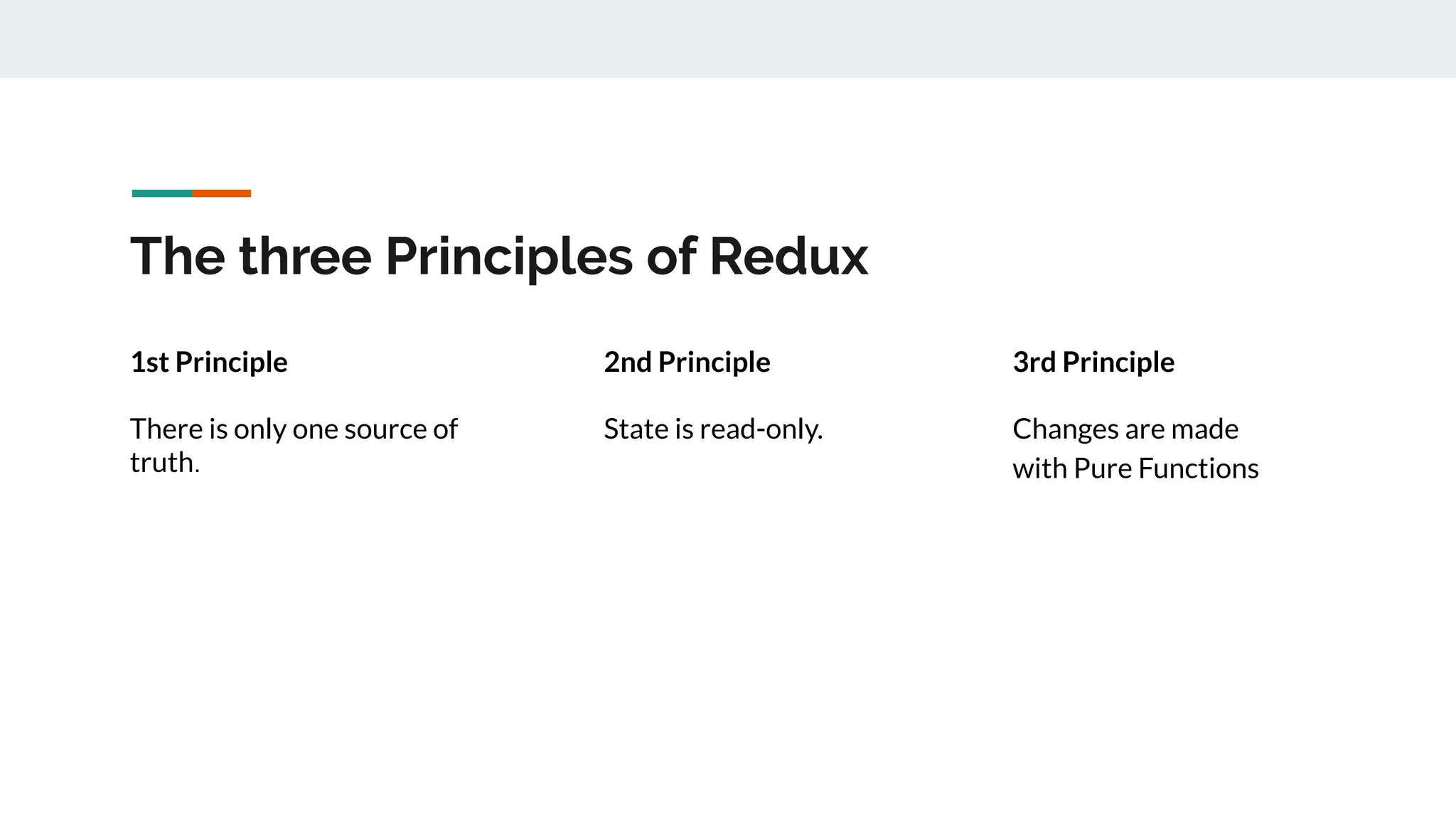 The three Principles of Redux
1st Principle
There is only one source of
truth.
2nd Principle
State is read-only.
3rd Principle
Changes are made
with Pure Functions
 