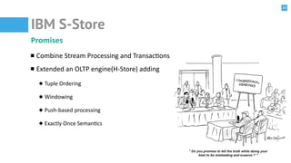 37
IBM S-Store
Promises	
  
Combine	
  Stream	
  Processing	
  and	
  Transac@ons	
  
Extended	
  an	
  OLTP	
  engine(H-­...